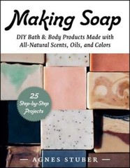 Making Soap: DIY Bath & Body Products Made with All-Natural Scents, Oils, and