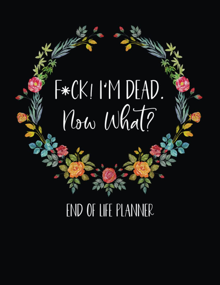 Fuck Im Dead End Of Life Planner Im Dead Now What When Im Gone Workbook
