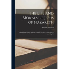 The Life and Morals of Jesus of Nazareth: Extracted Textually From the Gospels
